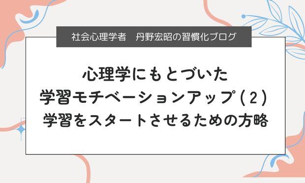 心理学にもとづいた 学習モチベーションアップ ( 2 )  学習をスタートさせるための方略