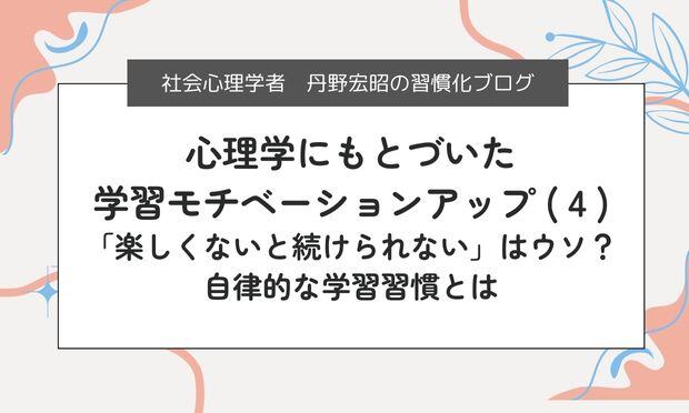 心理学にもとづいた 学習モチベーションアップ ( 4 ) 「楽しくないと続けられない」はウソ？自律的な学習習慣とは
